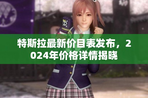 特斯拉最新价目表发布，2024年价格详情揭晓