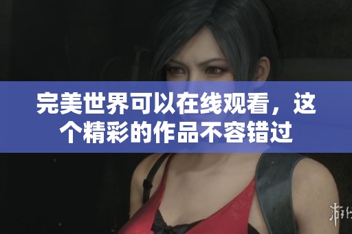 完美世界可以在线观看，这个精彩的作品不容错过