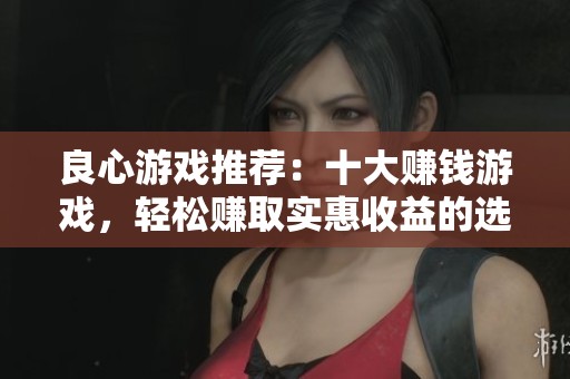 良心游戏推荐：十大赚钱游戏，轻松赚取实惠收益的选择