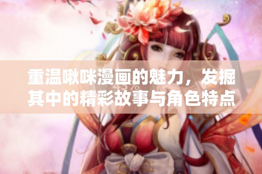 重温啾咪漫画的魅力，发掘其中的精彩故事与角色特点