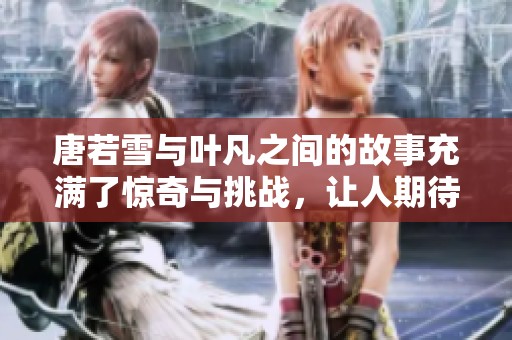 唐若雪与叶凡之间的故事充满了惊奇与挑战，让人期待接下来的发展