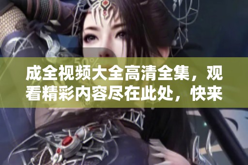 成全视频大全高清全集，观看精彩内容尽在此处，快来体验吧