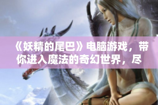《妖精的尾巴》电脑游戏，带你进入魔法的奇幻世界，尽情冒险吧！