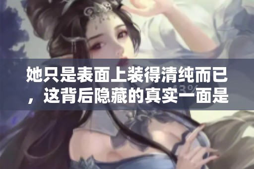 她只是表面上装得清纯而已，这背后隐藏的真实一面是什么呢