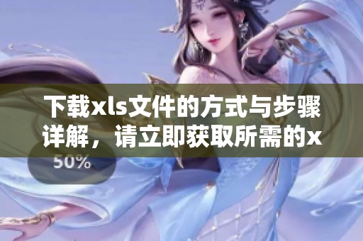下载xls文件的方式与步骤详解，请立即获取所需的xls文件内容