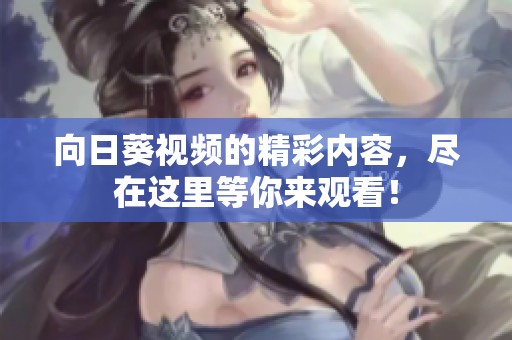 向日葵视频的精彩内容，尽在这里等你来观看！