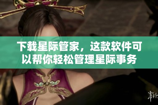 下载星际管家，这款软件可以帮你轻松管理星际事务