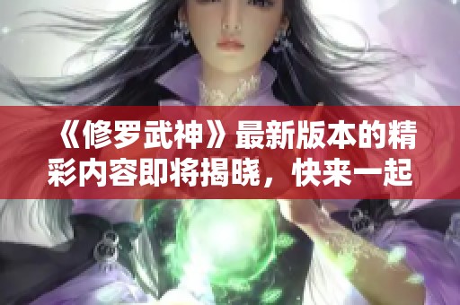 《修罗武神》最新版本的精彩内容即将揭晓，快来一起探索吧！