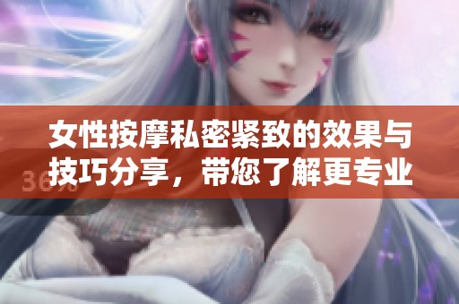 女性按摩私密紧致的效果与技巧分享，带您了解更专业的护理方法