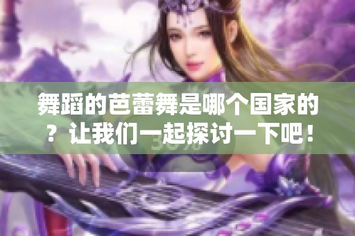 舞蹈的芭蕾舞是哪个国家的？让我们一起探讨一下吧！