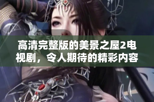 高清完整版的美景之屋2电视剧，令人期待的精彩内容即将推出