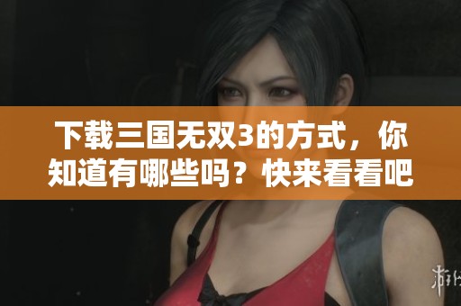 下载三国无双3的方式，你知道有哪些吗？快来看看吧！