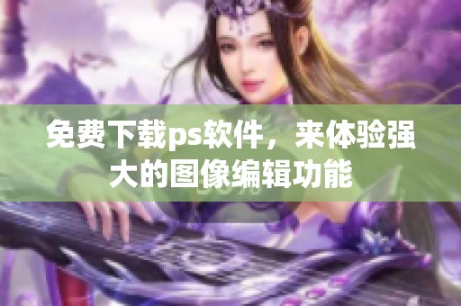 免费下载ps软件，来体验强大的图像编辑功能