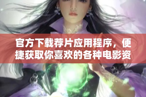 官方下载荐片应用程序，便捷获取你喜欢的各种电影资源