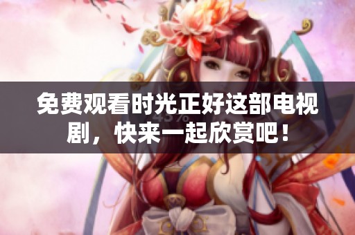 免费观看时光正好这部电视剧，快来一起欣赏吧！