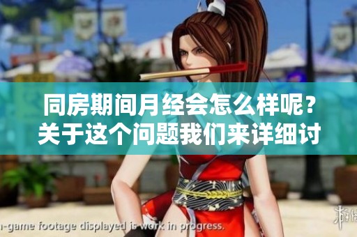 同房期间月经会怎么样呢？关于这个问题我们来详细讨论一下。