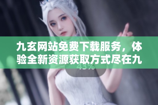 九玄网站免费下载服务，体验全新资源获取方式尽在九玄免费网站下载！