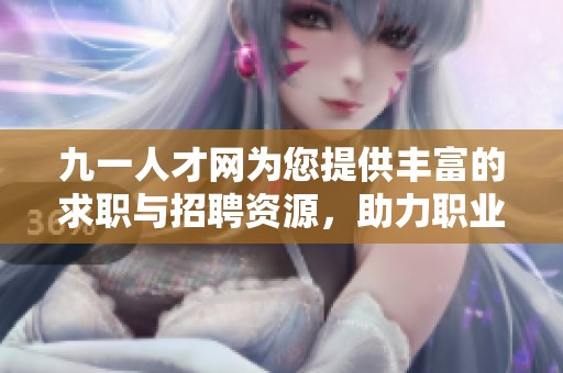 九一人才网为您提供丰富的求职与招聘资源，助力职业发展与人才成就。