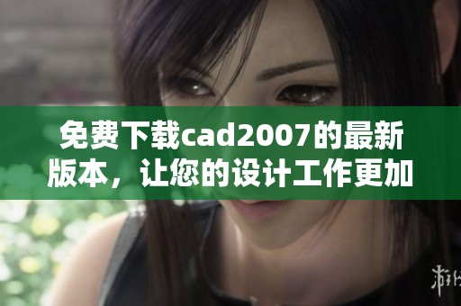 免费下载cad2007的最新版本，让您的设计工作更加高效便捷