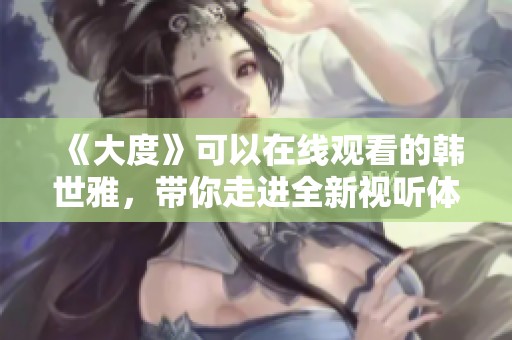 《大度》可以在线观看的韩世雅，带你走进全新视听体验