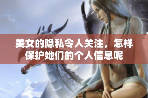 美女的隐私令人关注，怎样保护她们的个人信息呢