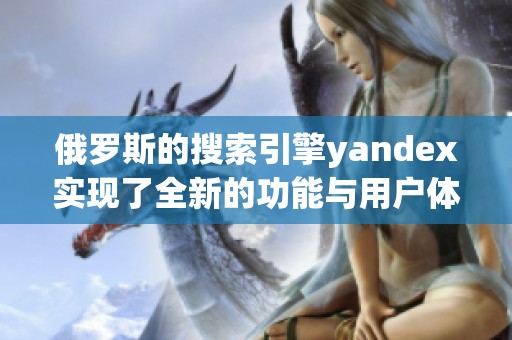 俄罗斯的搜索引擎yandex实现了全新的功能与用户体验