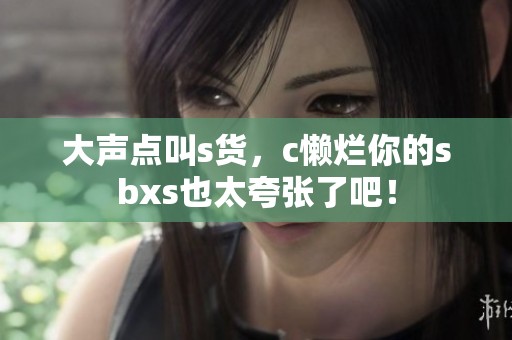 大声点叫s货，c懒烂你的sbxs也太夸张了吧！