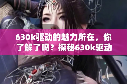 630k驱动的魅力所在，你了解了吗？探秘630k驱动背后的秘密与性能