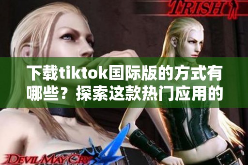 下载tiktok国际版的方式有哪些？探索这款热门应用的所有下载选项