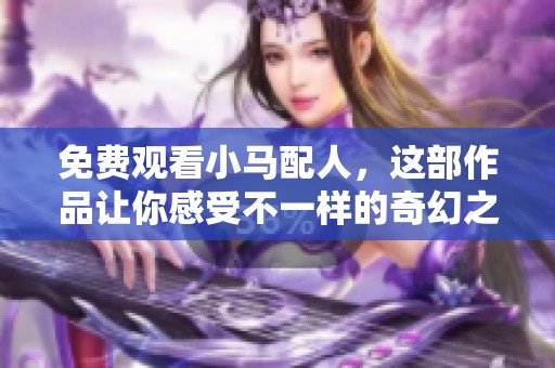 免费观看小马配人，这部作品让你感受不一样的奇幻之旅