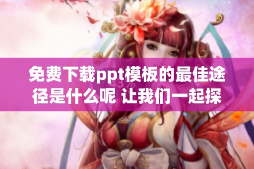 免费下载ppt模板的最佳途径是什么呢 让我们一起探索吧