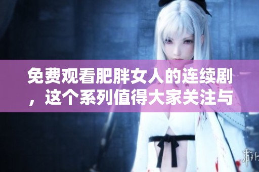 免费观看肥胖女人的连续剧，这个系列值得大家关注与思考