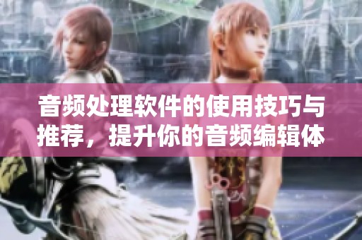 音频处理软件的使用技巧与推荐，提升你的音频编辑体验