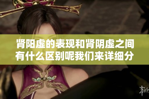 肾阳虚的表现和肾阴虚之间有什么区别呢我们来详细分析一下