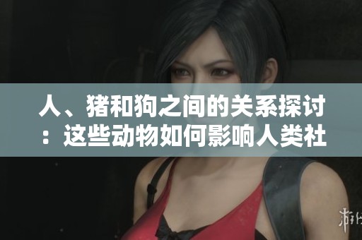人、猪和狗之间的关系探讨：这些动物如何影响人类社会生活