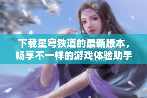 下载星穹铁道的最新版本，畅享不一样的游戏体验助手与乐趣