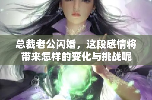 总裁老公闪婚，这段感情将带来怎样的变化与挑战呢
