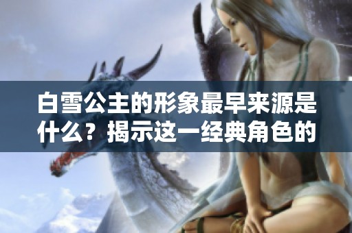 白雪公主的形象最早来源是什么？揭示这一经典角色的起源故事