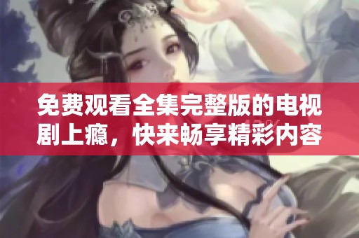 免费观看全集完整版的电视剧上瘾，快来畅享精彩内容吧