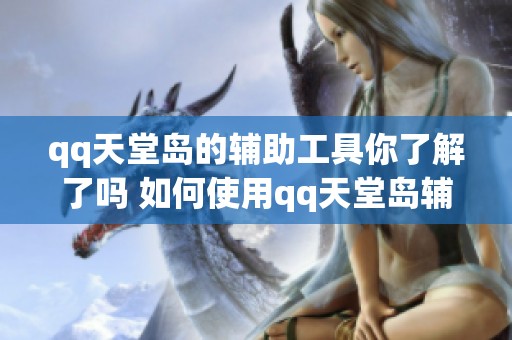 qq天堂岛的辅助工具你了解了吗 如何使用qq天堂岛辅助提升游戏体验