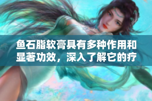 鱼石脂软膏具有多种作用和显著功效，深入了解它的疗效与使用。