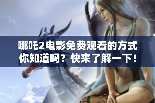 哪吒2电影免费观看的方式你知道吗？快来了解一下！