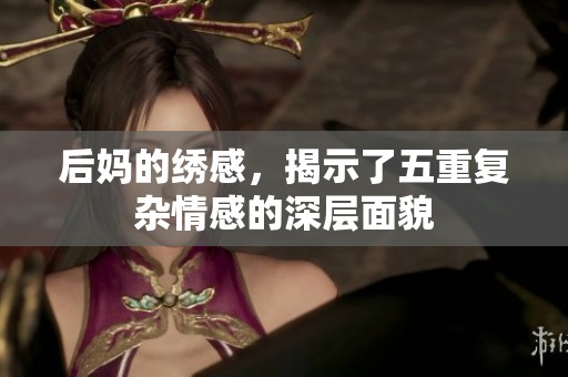 后妈的绣感，揭示了五重复杂情感的深层面貌
