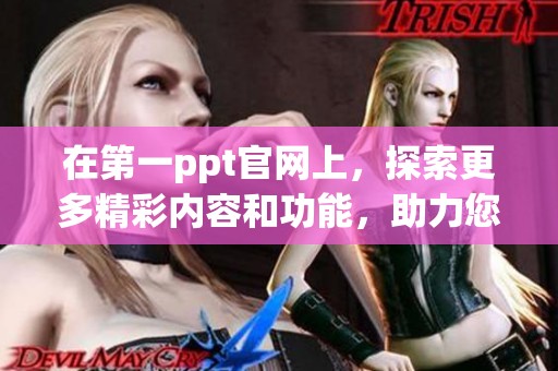 在第一ppt官网上，探索更多精彩内容和功能，助力您的学习与工作提升