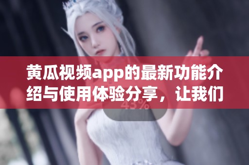 黄瓜视频app的最新功能介绍与使用体验分享，让我们一起来探索吧！