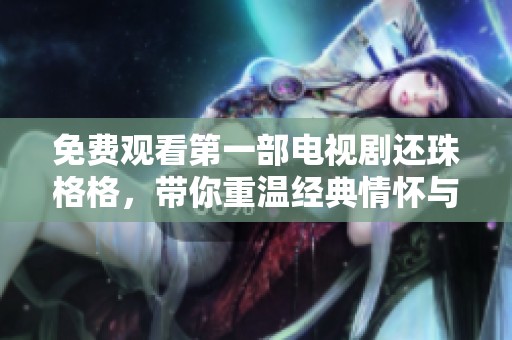 免费观看第一部电视剧还珠格格，带你重温经典情怀与感动