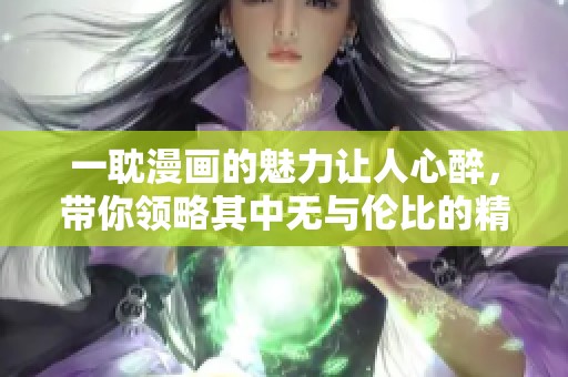 一耽漫画的魅力让人心醉，带你领略其中无与伦比的精彩故事