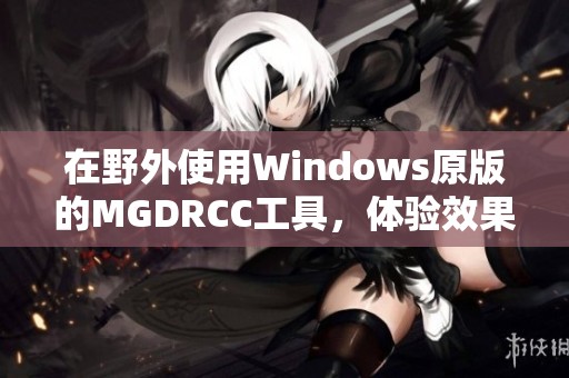 在野外使用Windows原版的MGDRCC工具，体验效果与安全性的完美结合