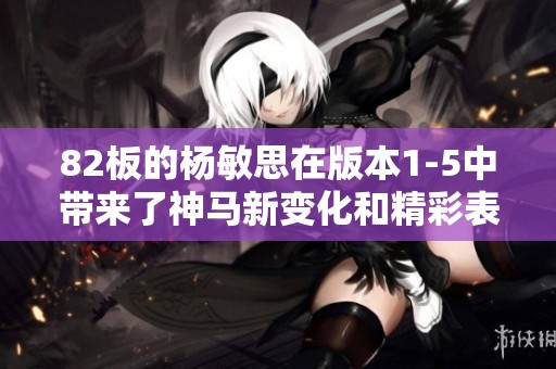 82板的杨敏思在版本1-5中带来了神马新变化和精彩表现