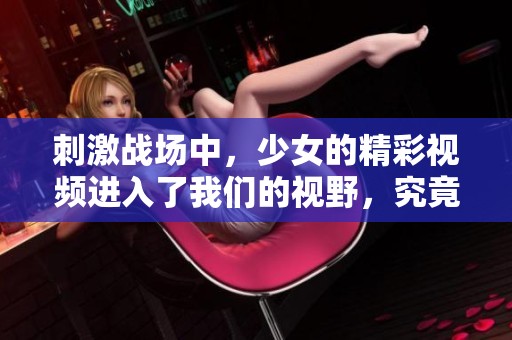 刺激战场中，少女的精彩视频进入了我们的视野，究竟发生了什么呢